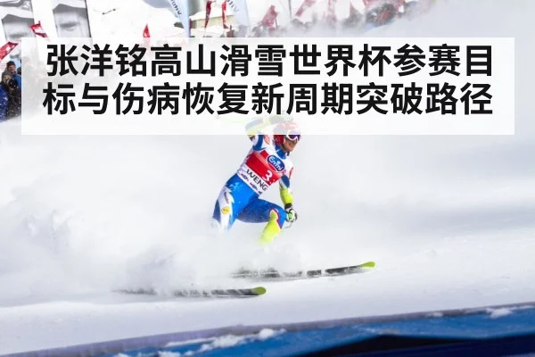 张洋铭高山滑雪世界杯参赛目标与伤病恢复新周期突破路径