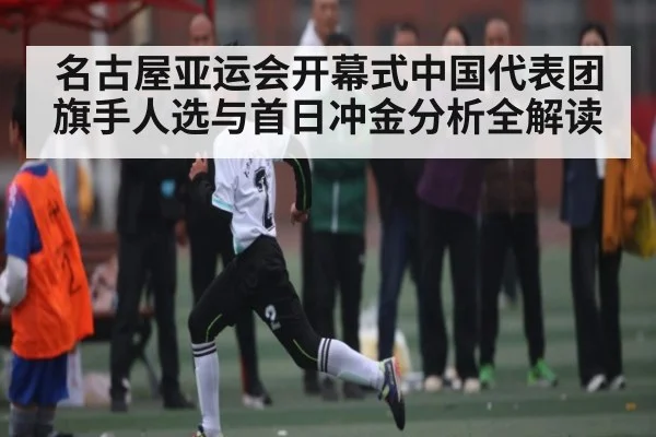 名古屋亚运会开幕式中国代表团旗手人选与首日冲金分析全解读