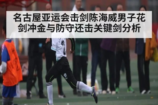 名古屋亚运会击剑陈海威男子花剑冲金与防守还击关键剑分析