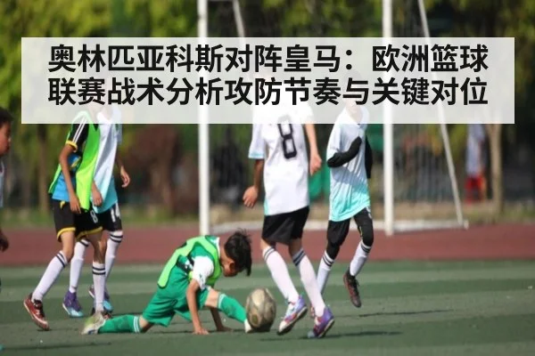 奥林匹亚科斯对阵皇马：欧洲篮球联赛战术分析攻防节奏与关键对位