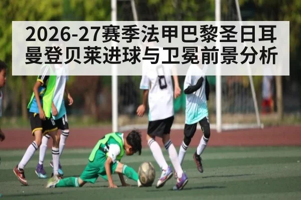 2026-27赛季法甲巴黎圣日耳曼登贝莱进球与卫冕前景分析