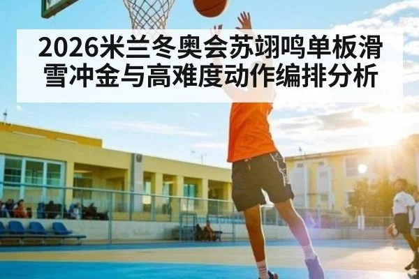 2026米兰冬奥会苏翊鸣单板滑雪冲金与高难度动作编排分析