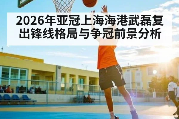 2026年亚冠上海海港武磊复出锋线格局与争冠前景分析