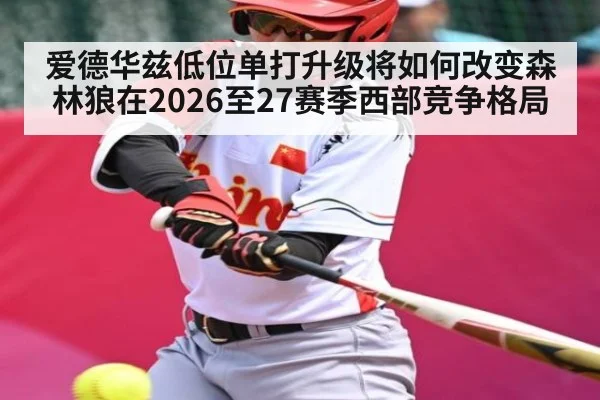 爱德华兹低位单打升级将如何改变森林狼在2026至27赛季西部竞争格局