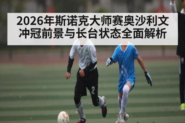 2026年斯诺克大师赛奥沙利文冲冠前景与长台状态全面解析