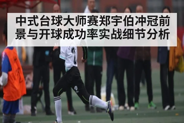 中式台球大师赛郑宇伯冲冠前景与开球成功率实战细节分析