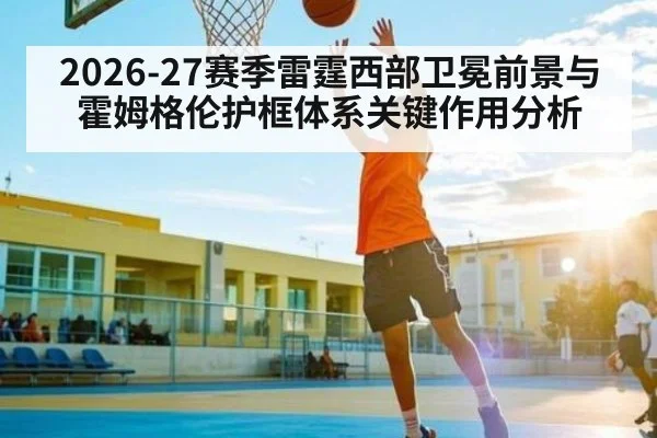 2026-27赛季雷霆西部卫冕前景与霍姆格伦护框体系关键作用分析